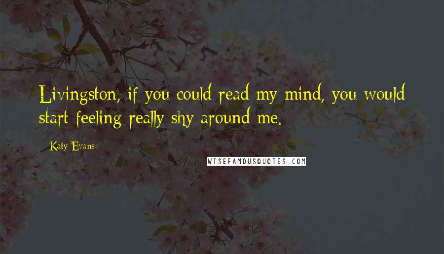 Katy Evans Quotes: Livingston, if you could read my mind, you would start feeling really shy around me.