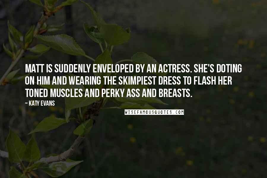 Katy Evans Quotes: Matt is suddenly enveloped by an actress. She's doting on him and wearing the skimpiest dress to flash her toned muscles and perky ass and breasts.
