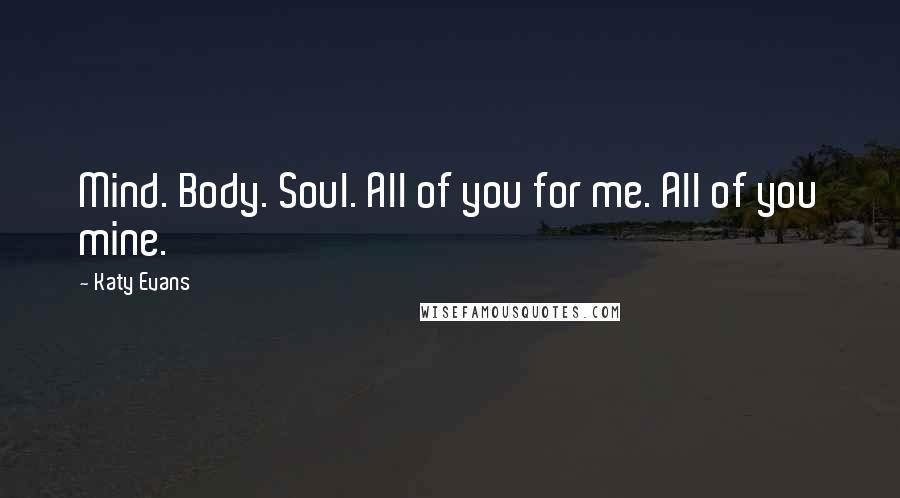 Katy Evans Quotes: Mind. Body. Soul. All of you for me. All of you mine.