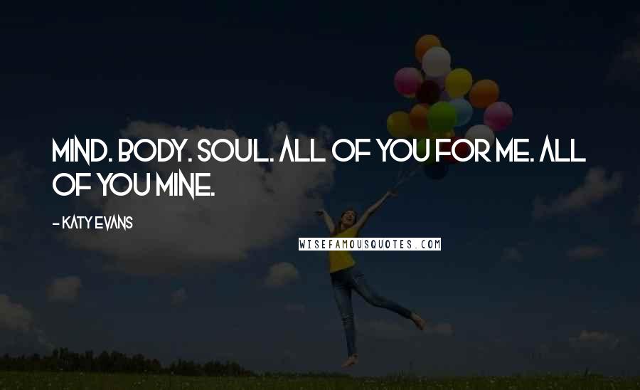 Katy Evans Quotes: Mind. Body. Soul. All of you for me. All of you mine.