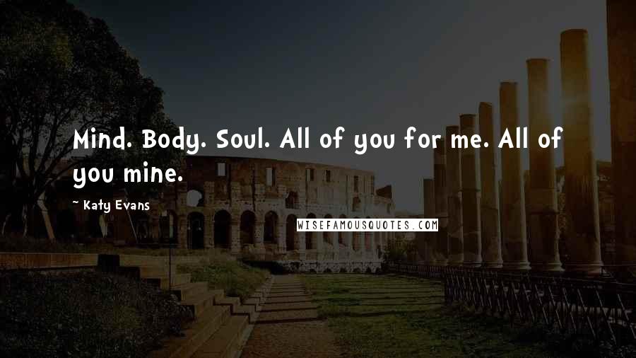 Katy Evans Quotes: Mind. Body. Soul. All of you for me. All of you mine.