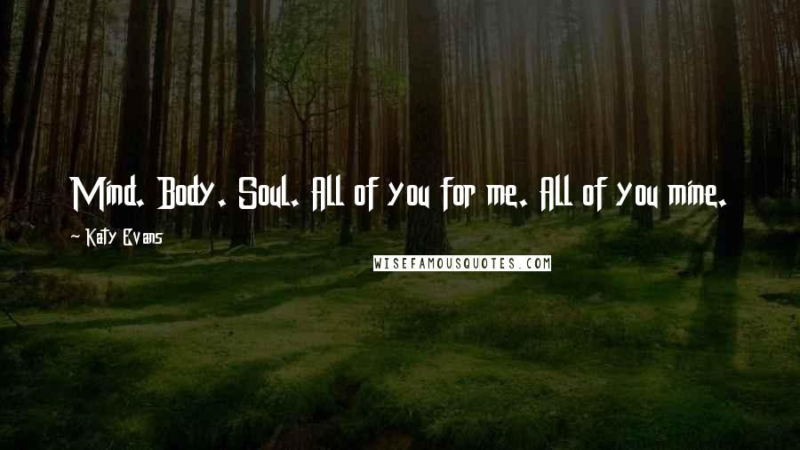 Katy Evans Quotes: Mind. Body. Soul. All of you for me. All of you mine.