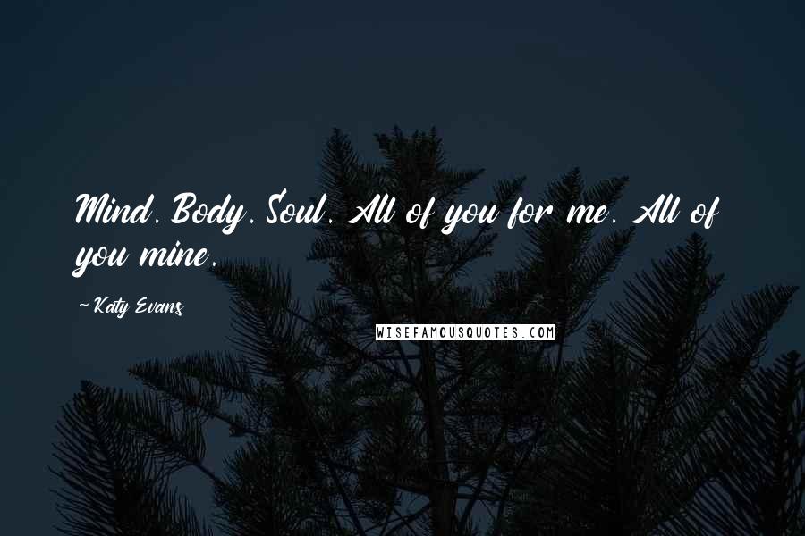 Katy Evans Quotes: Mind. Body. Soul. All of you for me. All of you mine.