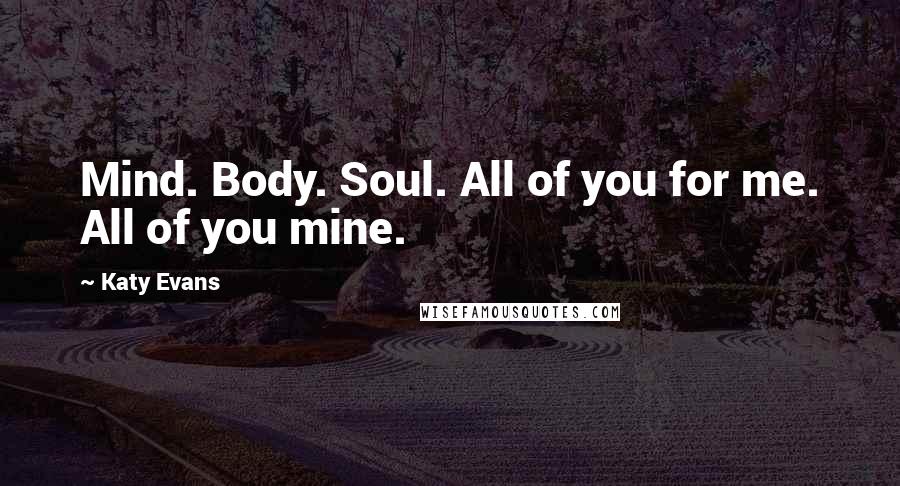 Katy Evans Quotes: Mind. Body. Soul. All of you for me. All of you mine.