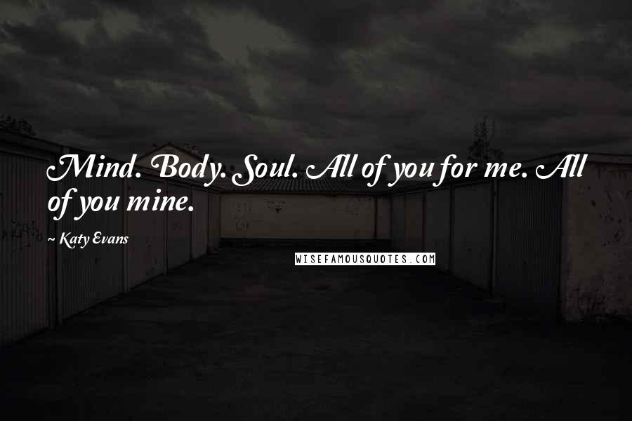 Katy Evans Quotes: Mind. Body. Soul. All of you for me. All of you mine.