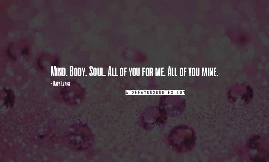 Katy Evans Quotes: Mind. Body. Soul. All of you for me. All of you mine.