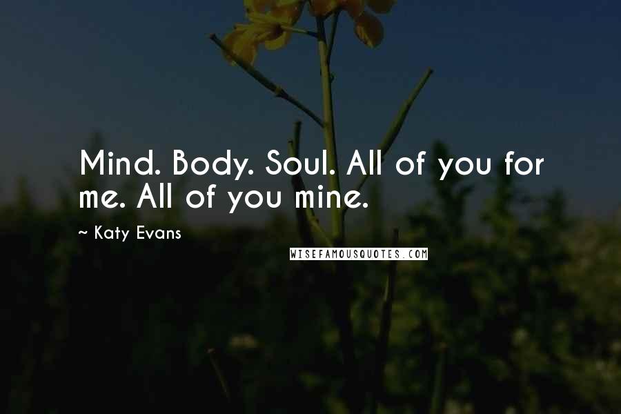 Katy Evans Quotes: Mind. Body. Soul. All of you for me. All of you mine.