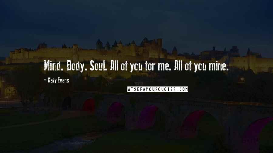 Katy Evans Quotes: Mind. Body. Soul. All of you for me. All of you mine.