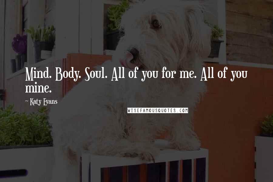 Katy Evans Quotes: Mind. Body. Soul. All of you for me. All of you mine.