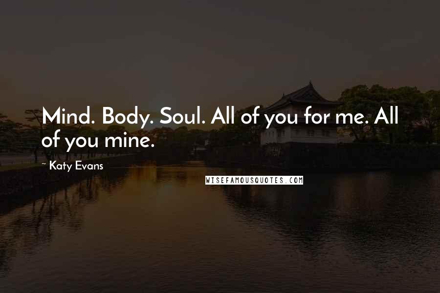 Katy Evans Quotes: Mind. Body. Soul. All of you for me. All of you mine.