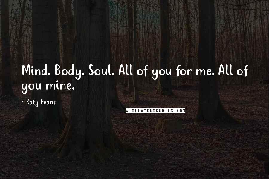 Katy Evans Quotes: Mind. Body. Soul. All of you for me. All of you mine.