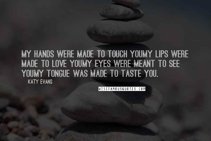 Katy Evans Quotes: My hands were made to touch youMy lips were made to love youMy eyes were meant to see youMy tongue was made to taste you.