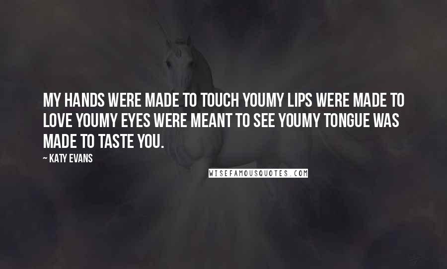 Katy Evans Quotes: My hands were made to touch youMy lips were made to love youMy eyes were meant to see youMy tongue was made to taste you.