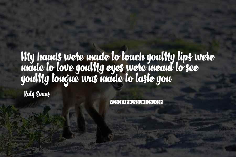 Katy Evans Quotes: My hands were made to touch youMy lips were made to love youMy eyes were meant to see youMy tongue was made to taste you.