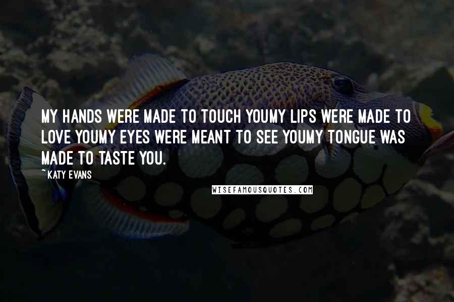 Katy Evans Quotes: My hands were made to touch youMy lips were made to love youMy eyes were meant to see youMy tongue was made to taste you.