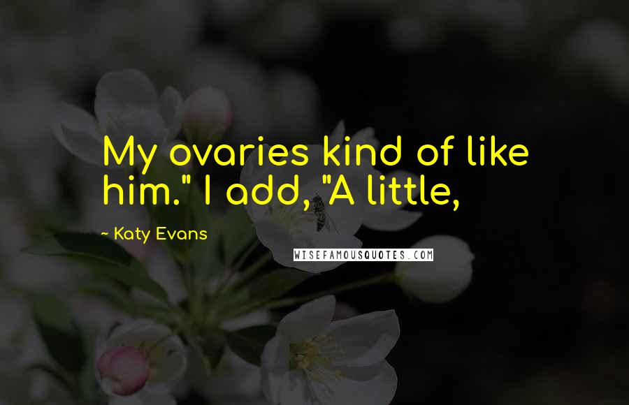 Katy Evans Quotes: My ovaries kind of like him." I add, "A little,