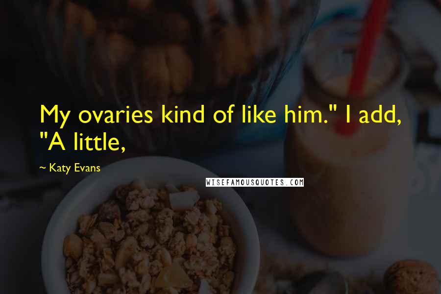 Katy Evans Quotes: My ovaries kind of like him." I add, "A little,