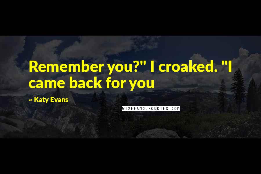 Katy Evans Quotes: Remember you?" I croaked. "I came back for you