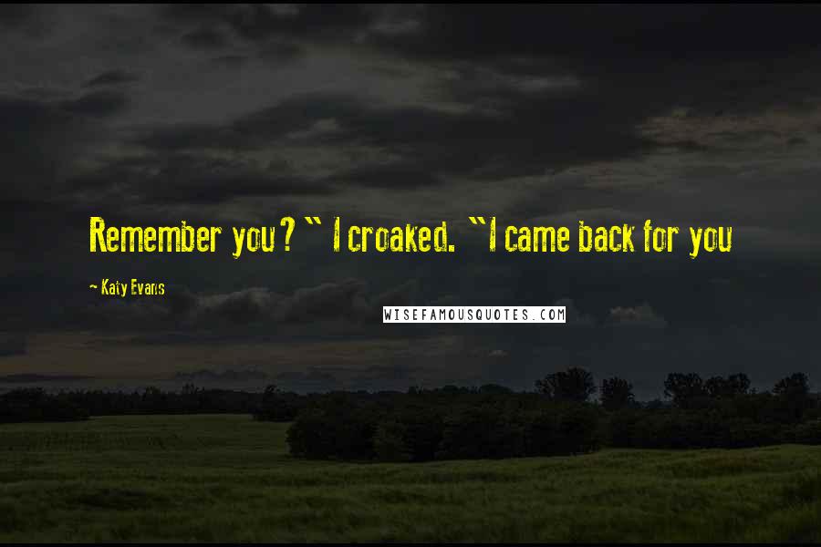 Katy Evans Quotes: Remember you?" I croaked. "I came back for you