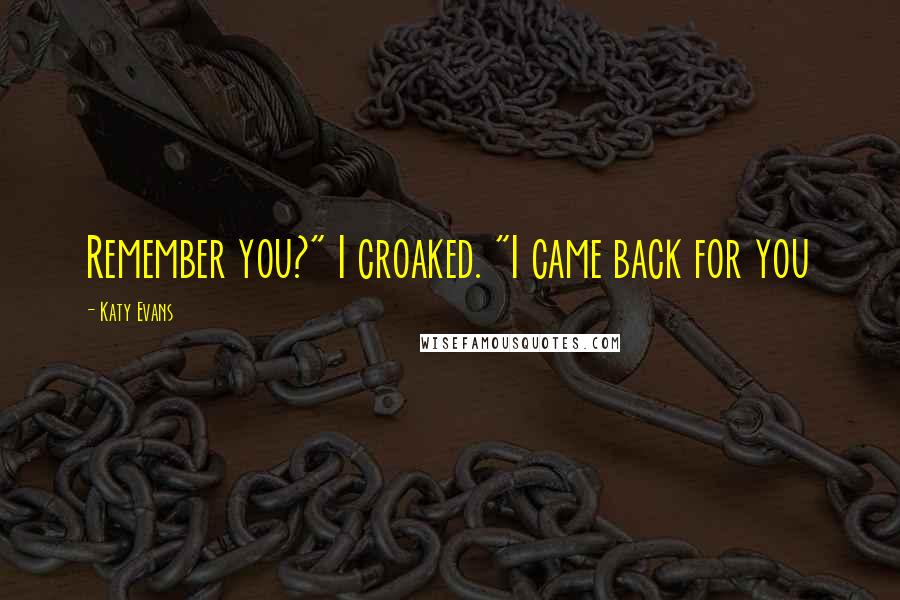 Katy Evans Quotes: Remember you?" I croaked. "I came back for you