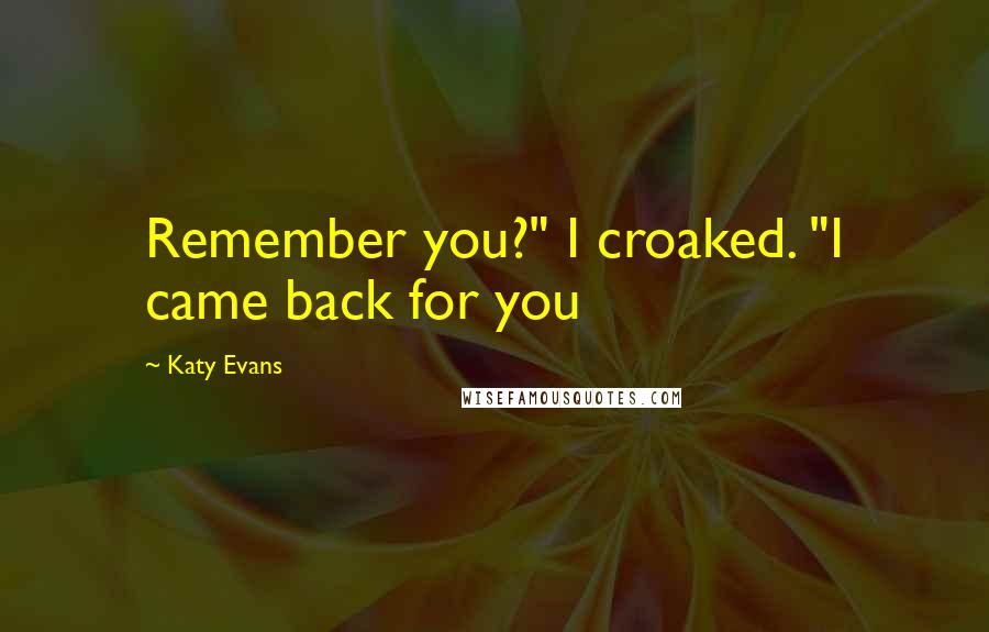 Katy Evans Quotes: Remember you?" I croaked. "I came back for you