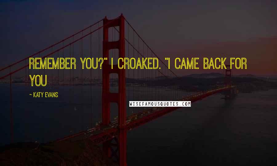 Katy Evans Quotes: Remember you?" I croaked. "I came back for you