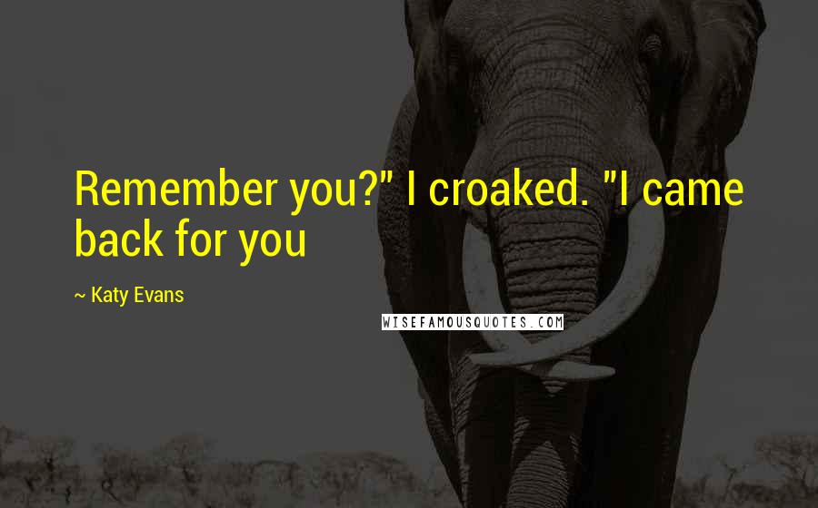 Katy Evans Quotes: Remember you?" I croaked. "I came back for you