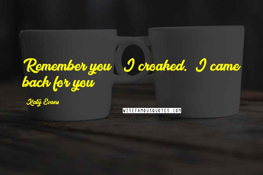 Katy Evans Quotes: Remember you?" I croaked. "I came back for you