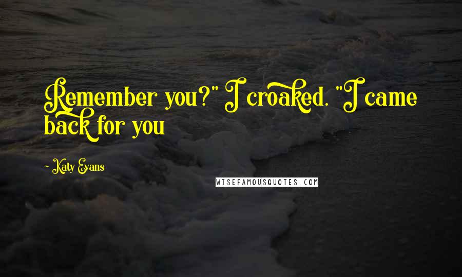 Katy Evans Quotes: Remember you?" I croaked. "I came back for you