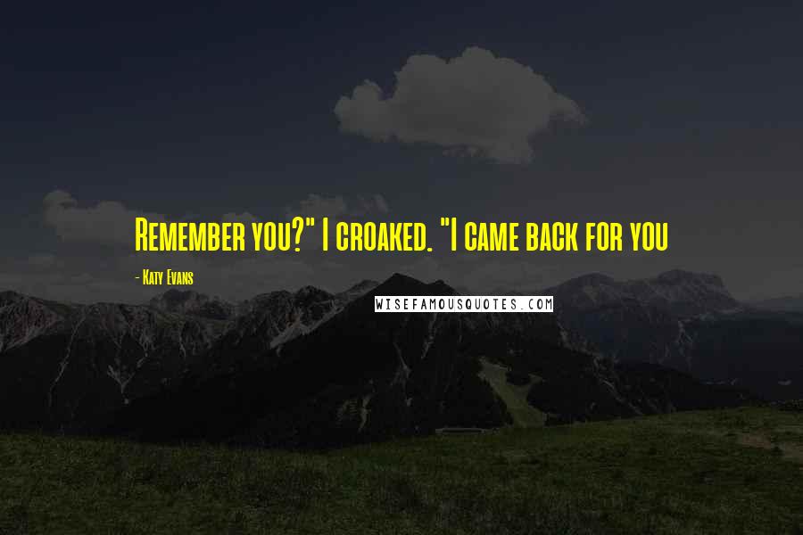 Katy Evans Quotes: Remember you?" I croaked. "I came back for you