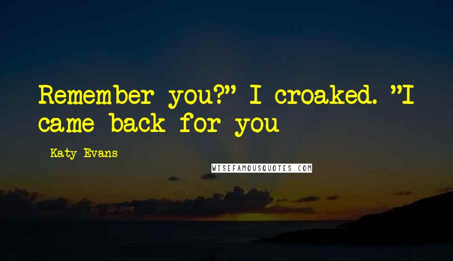 Katy Evans Quotes: Remember you?" I croaked. "I came back for you