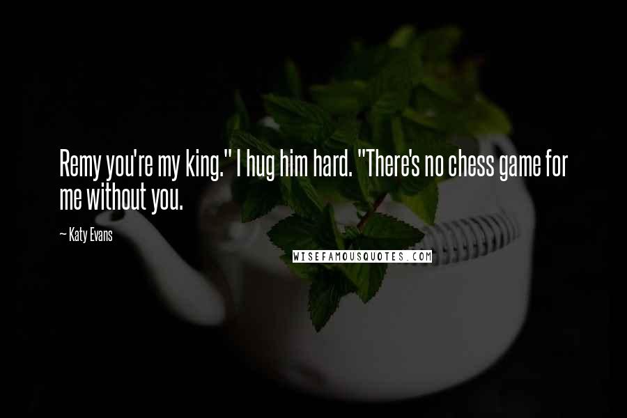 Katy Evans Quotes: Remy you're my king." I hug him hard. "There's no chess game for me without you.