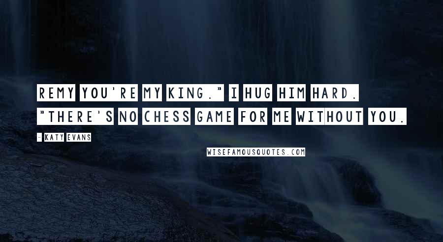 Katy Evans Quotes: Remy you're my king." I hug him hard. "There's no chess game for me without you.