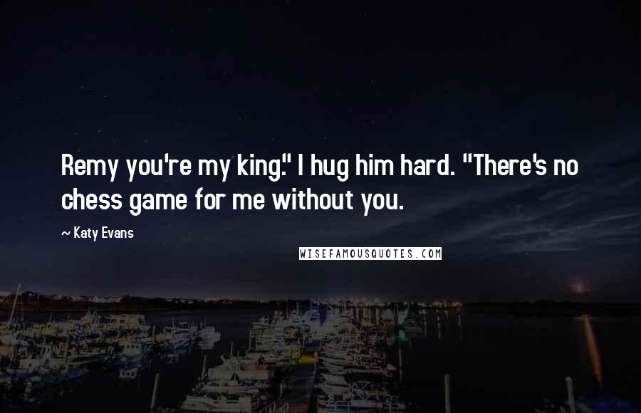 Katy Evans Quotes: Remy you're my king." I hug him hard. "There's no chess game for me without you.