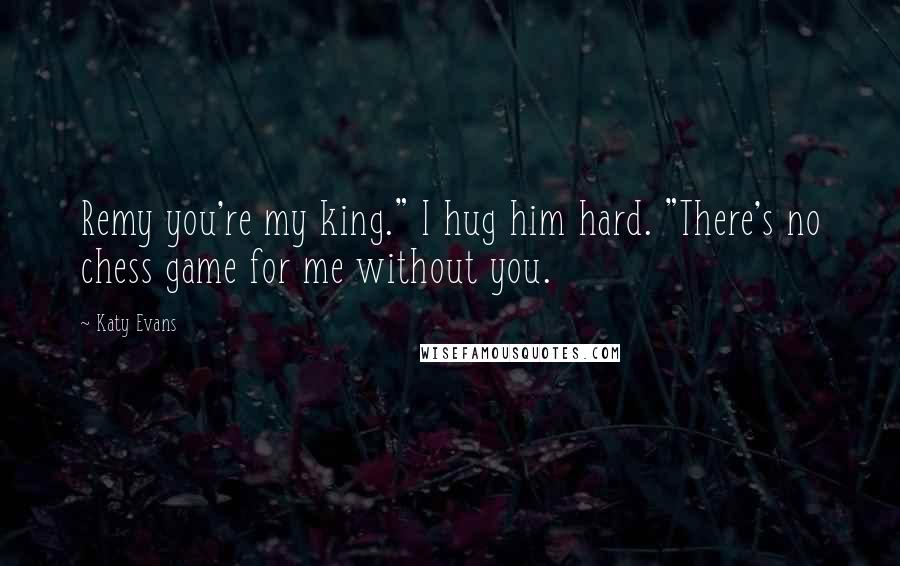 Katy Evans Quotes: Remy you're my king." I hug him hard. "There's no chess game for me without you.