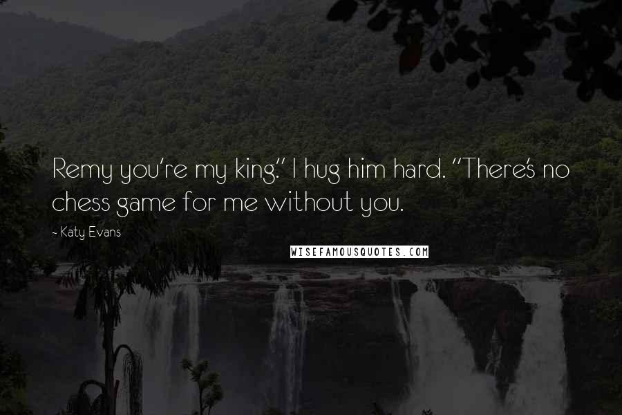 Katy Evans Quotes: Remy you're my king." I hug him hard. "There's no chess game for me without you.