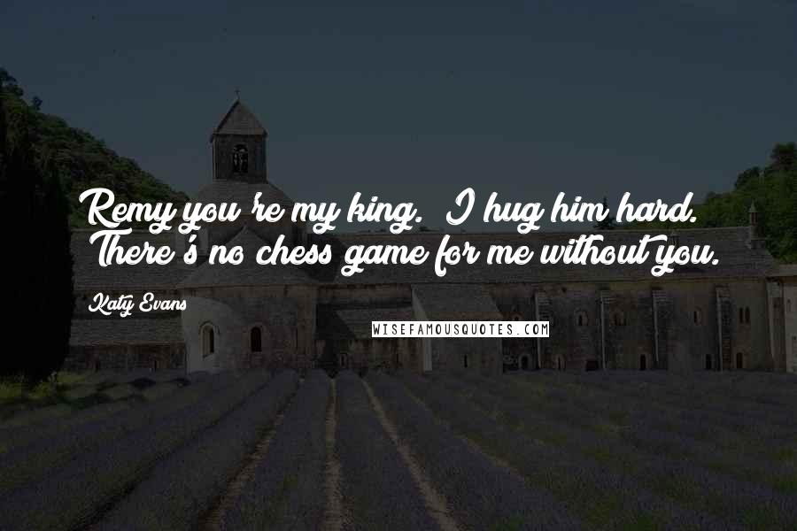 Katy Evans Quotes: Remy you're my king." I hug him hard. "There's no chess game for me without you.