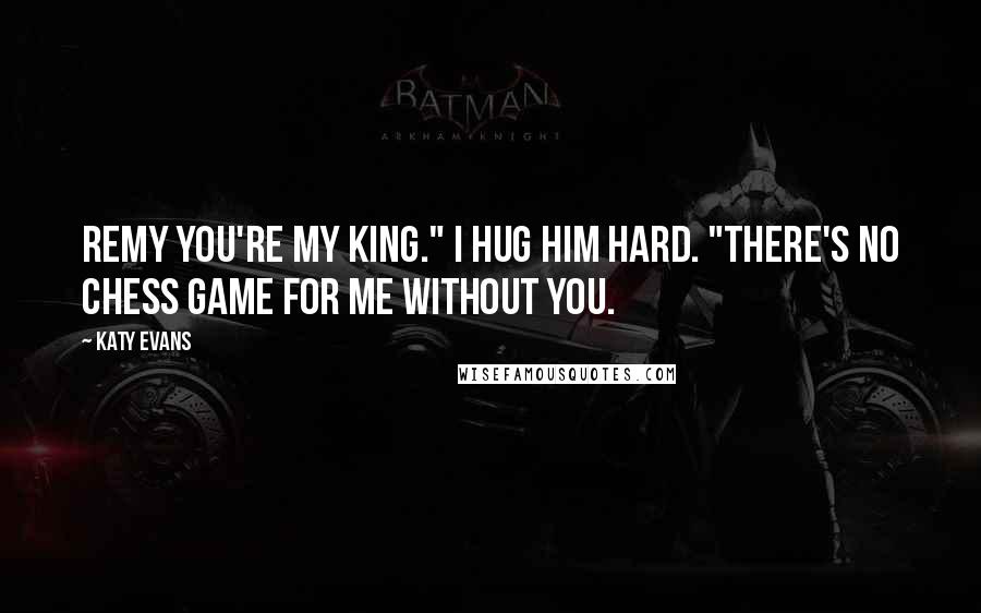 Katy Evans Quotes: Remy you're my king." I hug him hard. "There's no chess game for me without you.