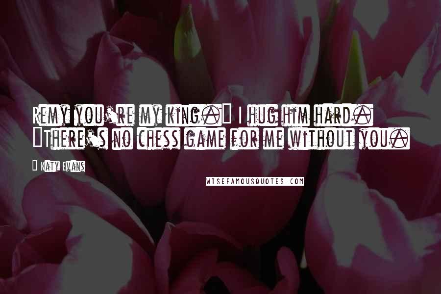 Katy Evans Quotes: Remy you're my king." I hug him hard. "There's no chess game for me without you.