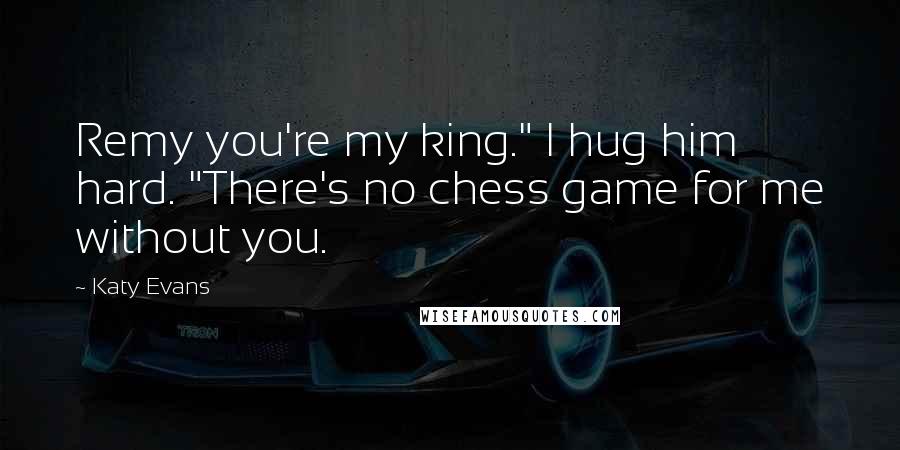 Katy Evans Quotes: Remy you're my king." I hug him hard. "There's no chess game for me without you.