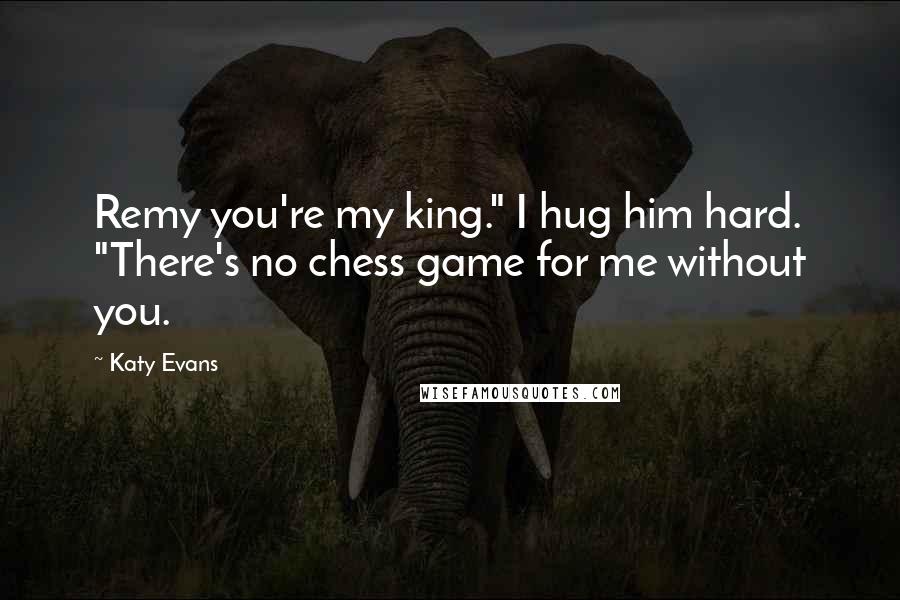 Katy Evans Quotes: Remy you're my king." I hug him hard. "There's no chess game for me without you.