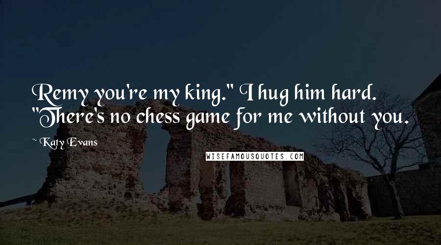 Katy Evans Quotes: Remy you're my king." I hug him hard. "There's no chess game for me without you.