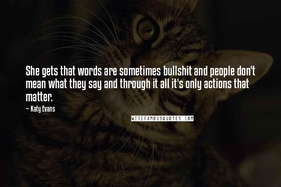 Katy Evans Quotes: She gets that words are sometimes bullshit and people don't mean what they say and through it all it's only actions that matter.