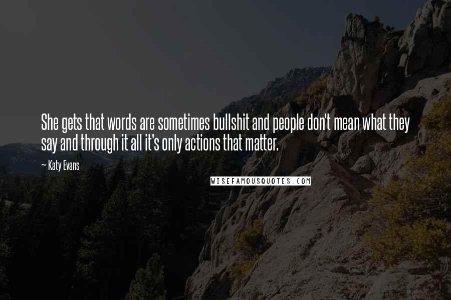 Katy Evans Quotes: She gets that words are sometimes bullshit and people don't mean what they say and through it all it's only actions that matter.