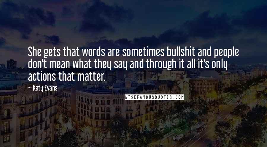 Katy Evans Quotes: She gets that words are sometimes bullshit and people don't mean what they say and through it all it's only actions that matter.