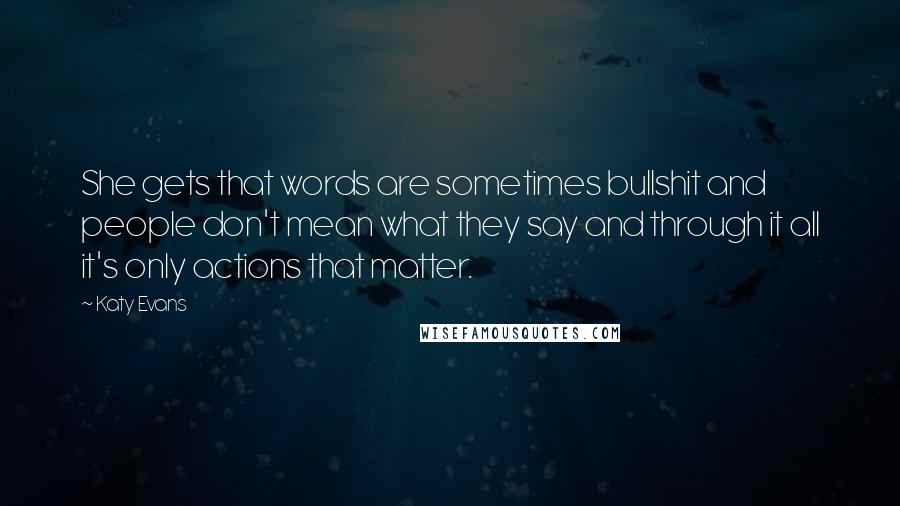 Katy Evans Quotes: She gets that words are sometimes bullshit and people don't mean what they say and through it all it's only actions that matter.