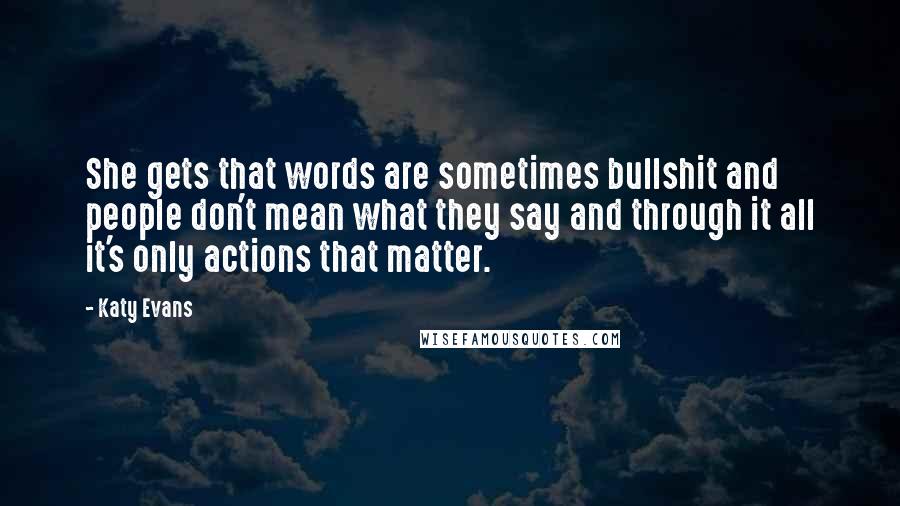 Katy Evans Quotes: She gets that words are sometimes bullshit and people don't mean what they say and through it all it's only actions that matter.