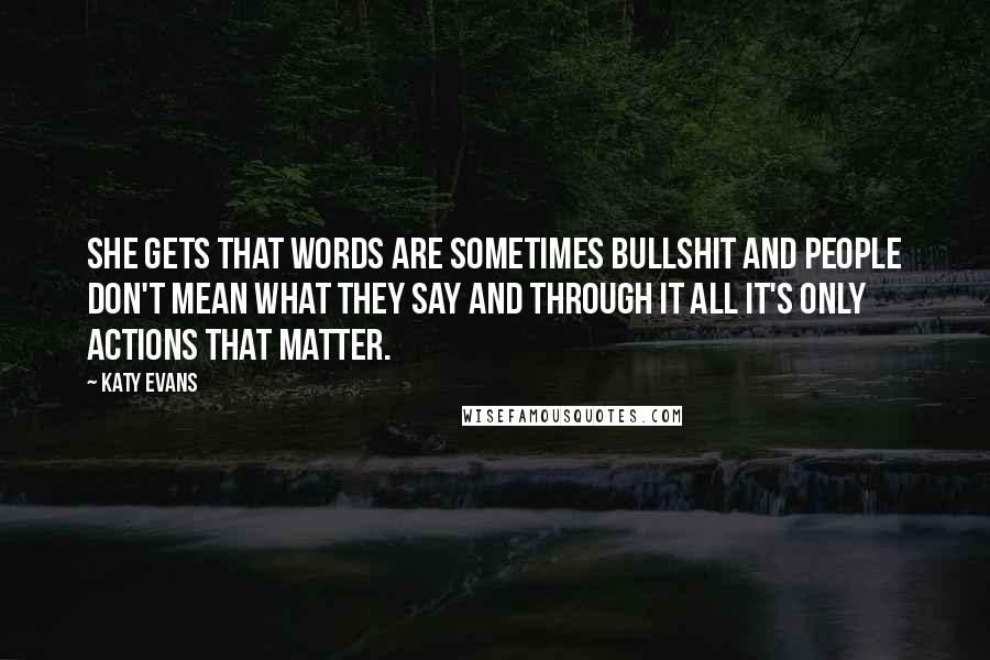 Katy Evans Quotes: She gets that words are sometimes bullshit and people don't mean what they say and through it all it's only actions that matter.