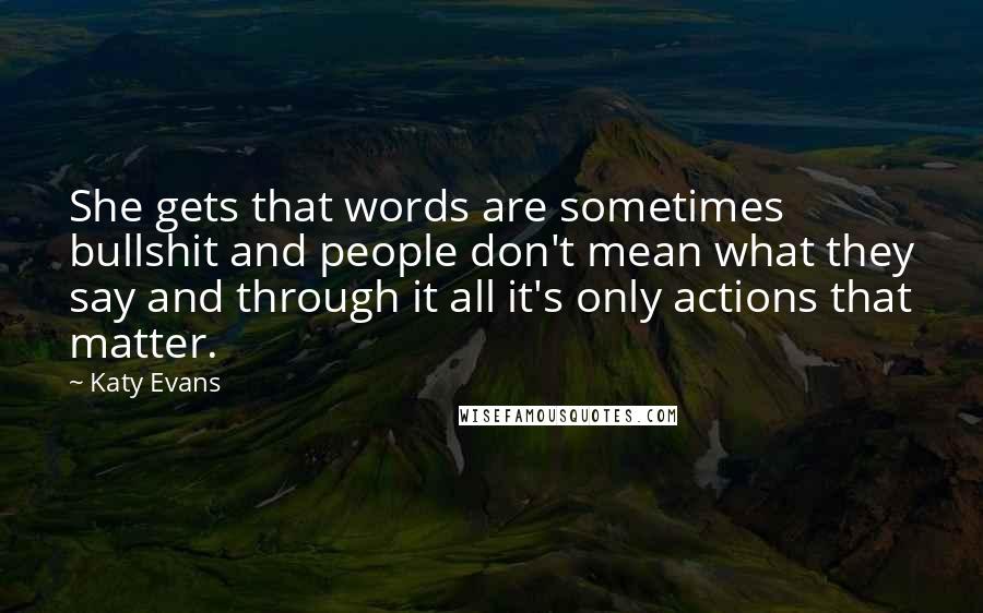 Katy Evans Quotes: She gets that words are sometimes bullshit and people don't mean what they say and through it all it's only actions that matter.