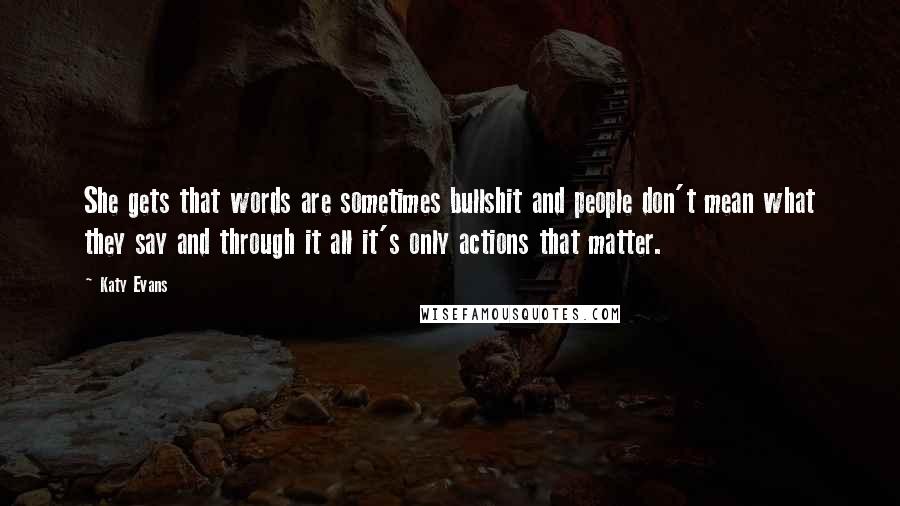 Katy Evans Quotes: She gets that words are sometimes bullshit and people don't mean what they say and through it all it's only actions that matter.